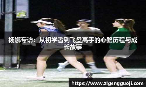 杨娜专访:从初学者到飞盘高手的心路历程与成长故事
