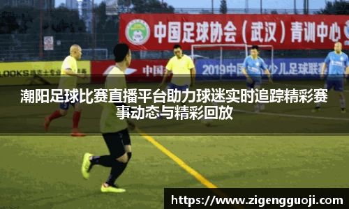 潮阳足球比赛直播平台助力球迷实时追踪精彩赛事动态与精彩回放
