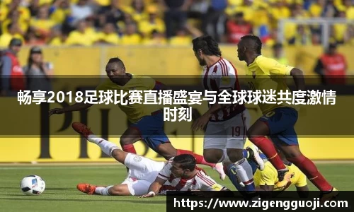 畅享2018足球比赛直播盛宴与全球球迷共度激情时刻