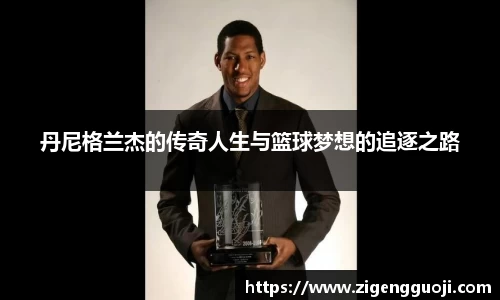 丹尼格兰杰的传奇人生与篮球梦想的追逐之路