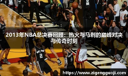 2013年NBA总决赛回顾：热火与马刺的巅峰对决与传奇时刻