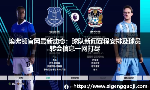 埃弗顿官网最新动态：球队新闻赛程安排及球员转会信息一网打尽