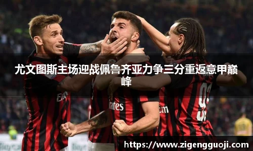 尤文图斯主场迎战佩鲁齐亚力争三分重返意甲巅峰