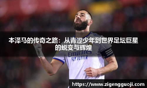 本泽马的传奇之路：从青涩少年到世界足坛巨星的蜕变与辉煌