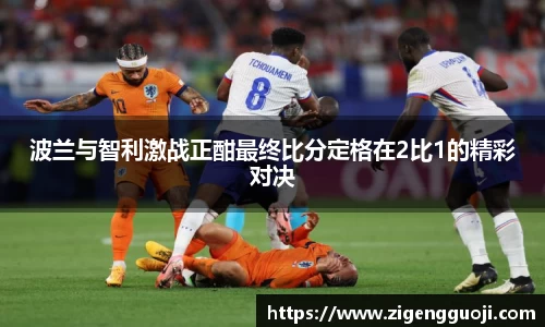 波兰与智利激战正酣最终比分定格在2比1的精彩对决