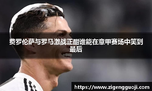 费罗伦萨与罗马激战正酣谁能在意甲赛场中笑到最后