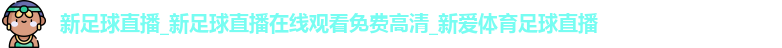 新足球直播_新足球直播在线观看免费高清_新爱体育足球直播 
